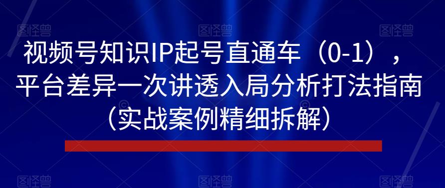 视频号知识IP起号直通车（0-1），平台差异一次讲透入局分析打法指南（实战案例精细拆解）-网赚项目众筹网