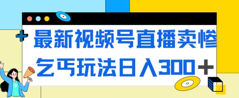 最新视频号直播卖惨乞讨玩法，流量嘎嘎滴，轻松日入300+-网赚项目众筹网