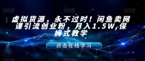 虚拟货源,永不过时!闲鱼卖网课引流创业粉,月入1.5W,保姆式教学【揭秘】-网赚项目众筹网