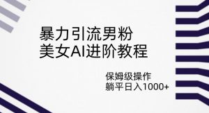 暴力引流男粉,美女AI进阶教程,保姆级操作,躺平日入1000+【揭秘】-网赚项目众筹网