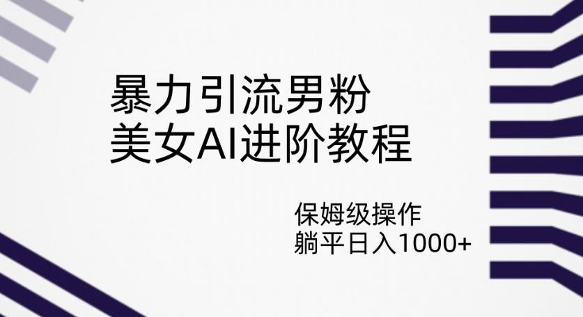 暴力引流男粉，美女AI进阶教程，保姆级操作，躺平日入1000+【揭秘】-网赚项目众筹网