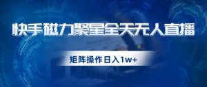 快手磁力聚星全天无人直播,矩阵操作日入1w+【揭秘】-网赚项目众筹网