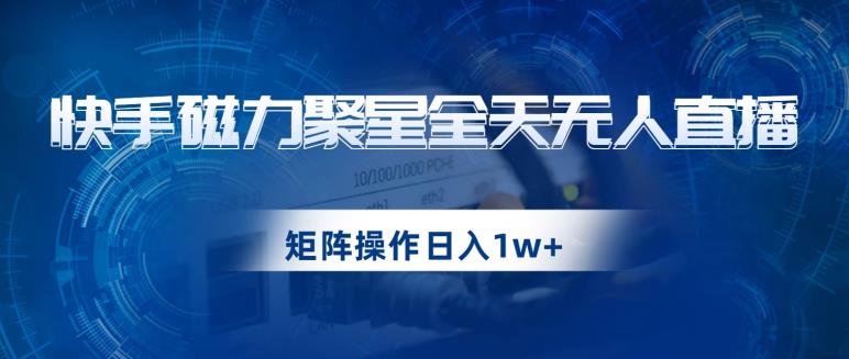 快手磁力聚星全天无人直播，矩阵操作日入1w+【揭秘】-网赚项目众筹网