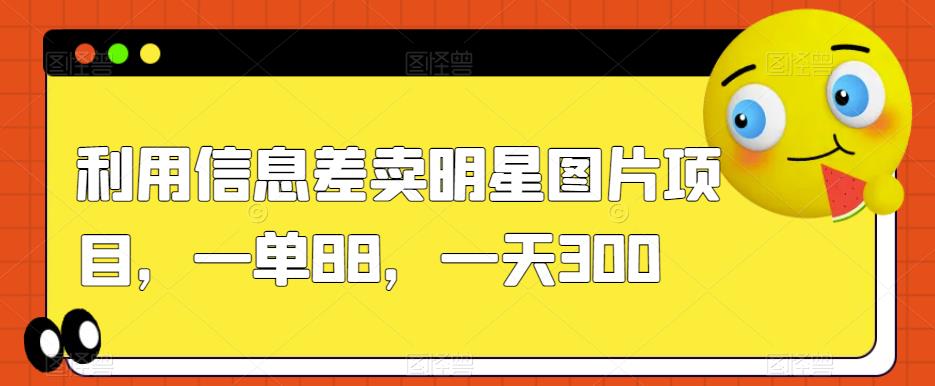 利用信息差卖明星图片项目，一单88，一天300【揭秘】-网赚项目众筹网