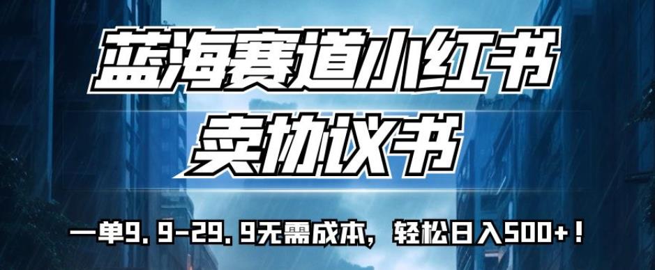 蓝海赛道小红书卖协议书，一单9.9-29.9无需成本，轻松日入500+!【揭秘】-网赚项目众筹网