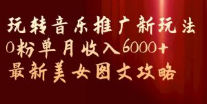 玩转音乐推广新玩法,0粉单月收入6000+,最新美女图文攻略【揭秘】-网赚项目众筹网