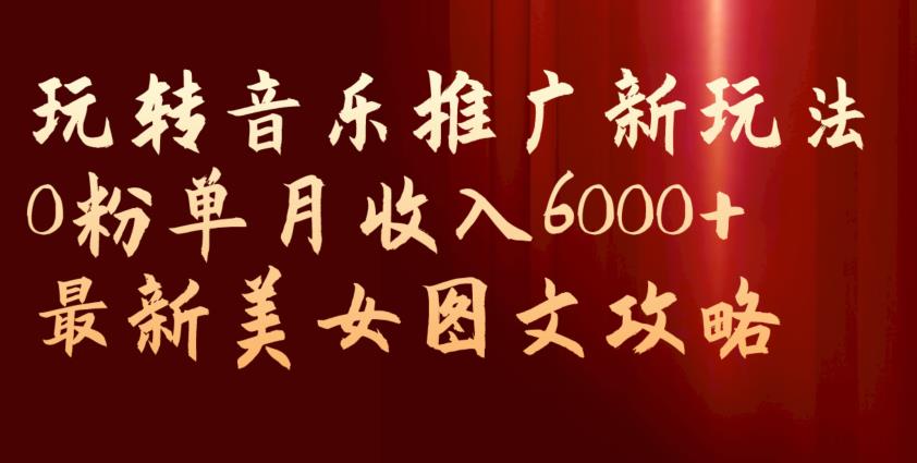 玩转音乐推广新玩法，0粉单月收入6000+，最新美女图文攻略【揭秘】-网赚项目众筹网