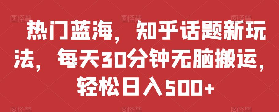 热门蓝海，知乎话题新玩法，每天30分钟无脑搬运，轻松日入500+【揭秘】-网赚项目众筹网