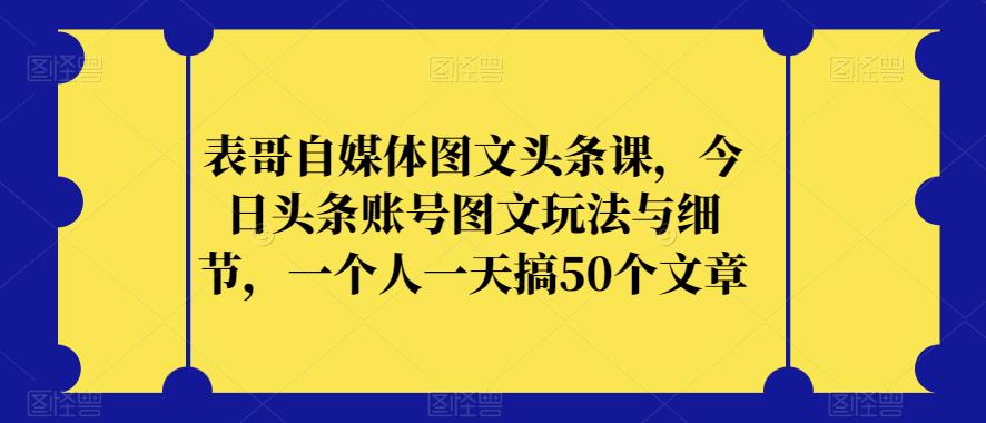 表哥自媒体图文头条课，今日头条账号图文玩法与细节，一个人一天搞50个文章-网赚项目众筹网