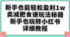 新手也能轻松盈利1w,卖减肥食谱玩法秘籍,新手也玩转小红书详细教程【揭秘】-网赚项目众筹网