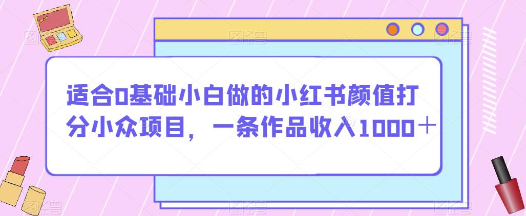 适合0基础小白做的小红书颜值打分小众项目，一条作品收入1000＋【揭秘】-网赚项目众筹网