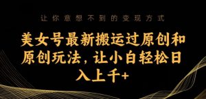 美女号最新搬运过原创和原创玩法,让小白轻松日入上千+【揭秘】-网赚项目众筹网