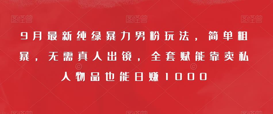 9月最新纯绿暴力男粉玩法，简单粗暴，无需真人出镜，全套赋能靠卖私人物品也能日赚1000-网赚项目众筹网