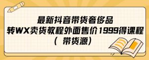 最新抖音奢侈品转微信卖货教程外面售价1999的课程(带货源)-网赚项目众筹网