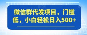 微信群代发项目,门槛低,小白轻松日入500+【揭秘】-网赚项目众筹网