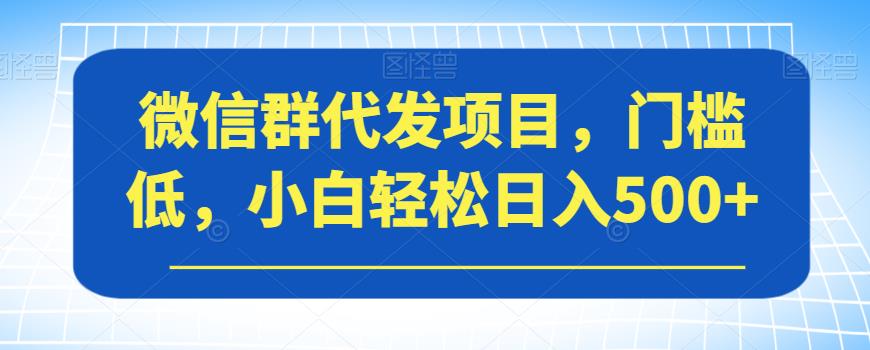微信群代发项目，门槛低，小白轻松日入500+【揭秘】-网赚项目众筹网