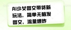 AI少女图文带货新玩法,简单无脑发图文,流量爆炸【揭秘】-网赚项目众筹网