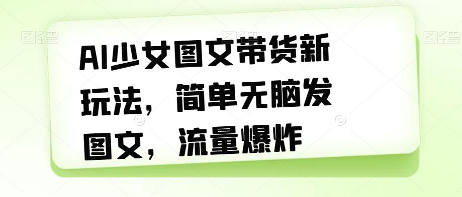 AI少女图文带货新玩法，简单无脑发图文，流量爆炸【揭秘】-网赚项目众筹网