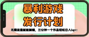暴利游戏发行计划,无需流量就能躺赚,三分钟一个作品轻松日入1千【揭秘】-网赚项目众筹网