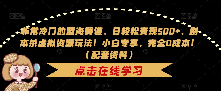 非常冷门的蓝海赛道，日轻松变现500+，剧本杀虚拟资源玩法！小白专享，完全0成本！（配套资料）-网赚项目众筹网