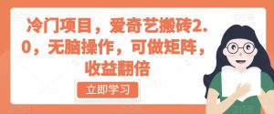 冷门项目,爱奇艺搬砖2.0,无脑操作,可做矩阵,收益翻倍【揭秘】-网赚项目众筹网