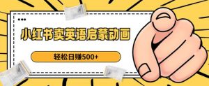 小红书卖英语启蒙动画，轻松日赚500+【揭秘】-网赚项目众筹网