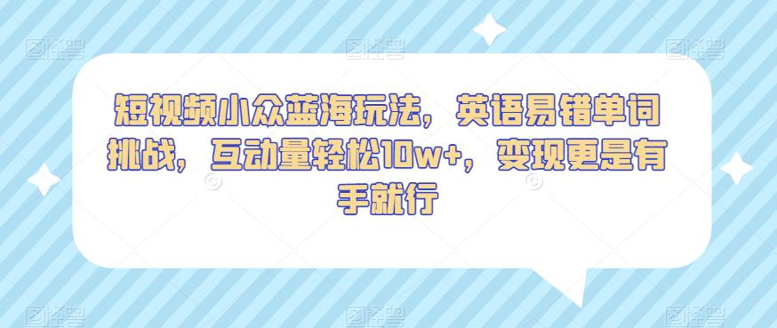 短视频小众蓝海玩法，英语易错单词挑战，互动量轻松10w+，变现更是有手就行【揭秘】-网赚项目众筹网