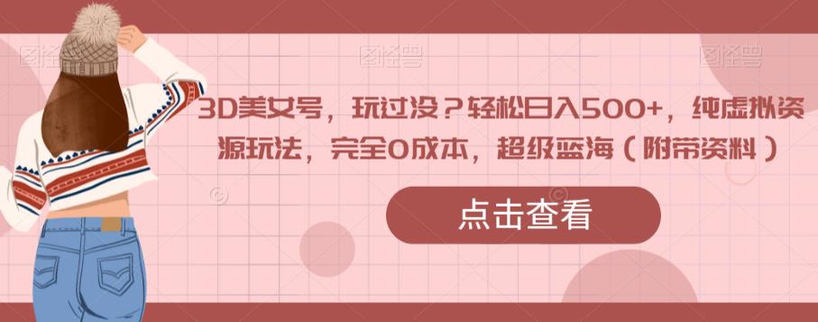 3D美女号，玩过没？轻松日入500+，纯虚拟资源玩法，完全0成本，超级蓝海（附带资料）-网赚项目众筹网