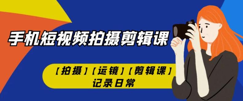 手机短视频-拍摄剪辑课【拍摄】【运镜】【剪辑课】记录日常-网赚项目众筹网