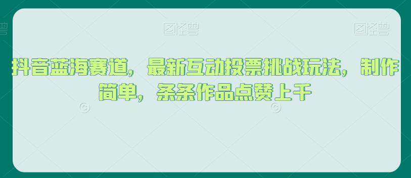 抖音蓝海赛道，最新互动投票挑战玩法，制作简单，条条作品点赞上千【揭秘】-网赚项目众筹网