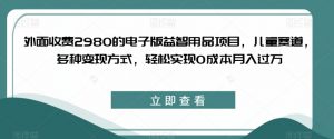 外面收费2980的电子版益智用品项目,儿童赛道,多种变现方式,轻松实现0成本月入过万【揭秘】-网赚项目众筹网