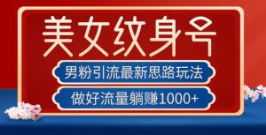 男粉引流最新思路玩法,美女纹身号,做好流量躺赚1000+【揭秘】-网赚项目众筹网