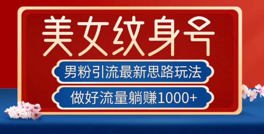 男粉引流最新思路玩法，美女纹身号，做好流量躺赚1000+【揭秘】-网赚项目众筹网