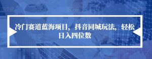 冷门赛道蓝海项目,抖音同城玩法,轻松日入四位数【揭秘】-网赚项目众筹网