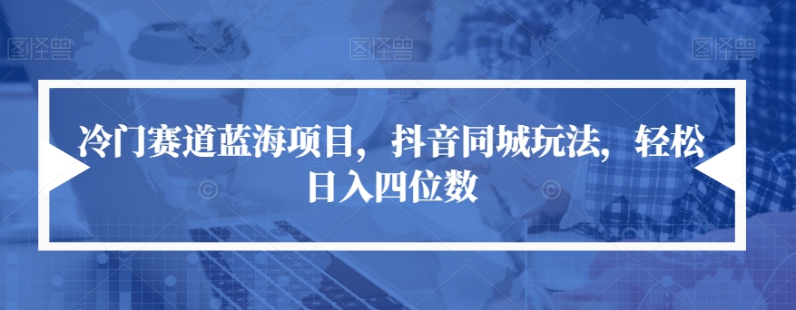 冷门赛道蓝海项目，抖音同城玩法，轻松日入四位数【揭秘】-网赚项目众筹网