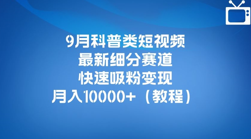 9月科普类短视频最新细分赛道，快速吸粉变现，月入10000+（详细教程）-网赚项目众筹网