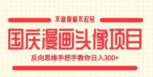 国庆漫画头像项目,不做视频不起号,反向思维手把手教你日入300+【揭秘】-网赚项目众筹网