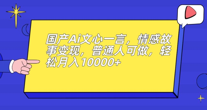 国产Ai文心一言，情感故事变现，普通人可做，轻松月入10000+【揭秘】-网赚项目众筹网