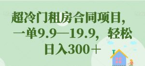 超冷门租房合同项目,一单9.9—19.9,轻松日入300+【揭秘】-网赚项目众筹网