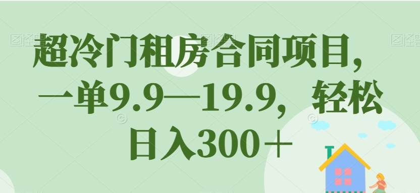 超冷门租房合同项目，一单9.9—19.9，轻松日入300＋【揭秘】-网赚项目众筹网