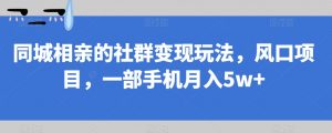 同城相亲的社群变现玩法,风口项目,一部手机月入5w+【揭秘】-网赚项目众筹网