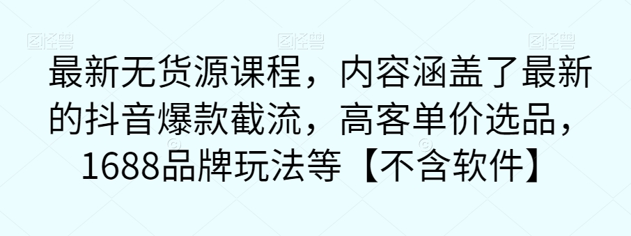 最新无货源课程，内容涵盖了最新的抖音爆款截流，高客单价选品，1688品牌玩法等【不含软件】-网赚项目众筹网