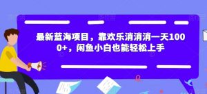最新蓝海项目,靠欢乐消消消一天1000+,闲鱼小白也能轻松上手【揭秘】-网赚项目众筹网