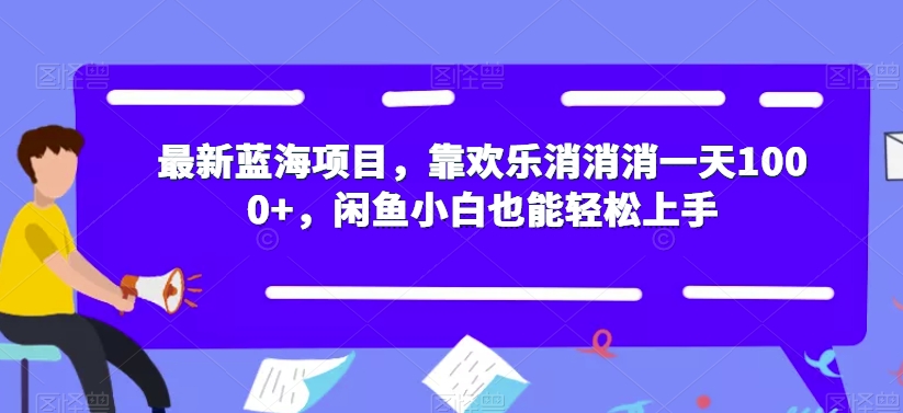 最新蓝海项目，靠欢乐消消消一天1000+，闲鱼小白也能轻松上手【揭秘】-网赚项目众筹网