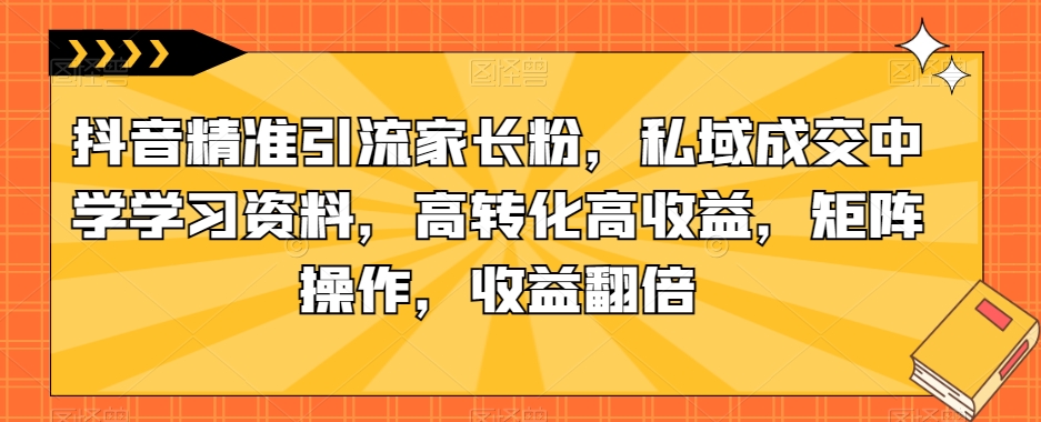抖音精准引流家长粉，私域成交中学学习资料，高转化高收益，矩阵操作，收益翻倍【揭秘】-网赚项目众筹网