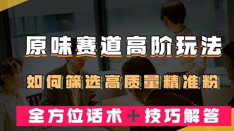 短视频原味赛道高阶玩法，如何筛选高质量精准粉？全方位话术＋技巧解答【揭秘】-网赚项目众筹网