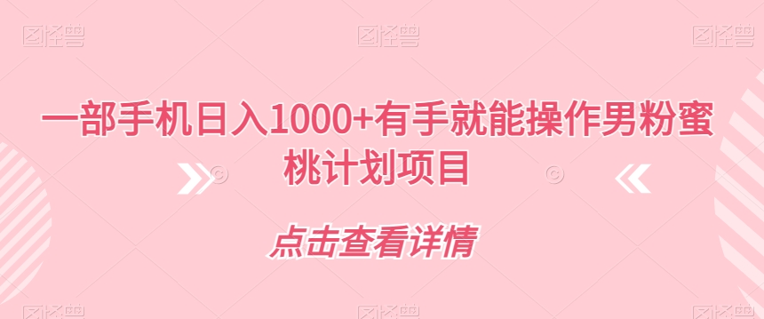 一部手机日入1000+有手就能操作男粉蜜桃计划项目【揭秘】-网赚项目众筹网