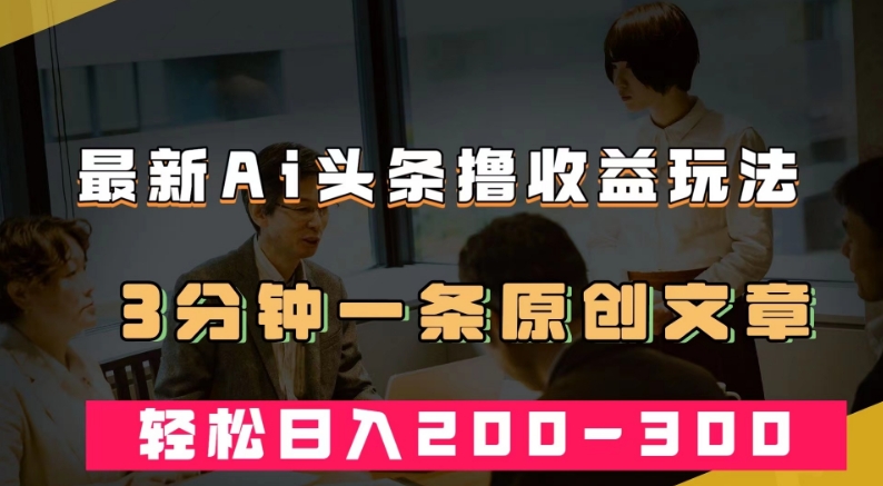 最新AI头条撸收益热门领域玩法，3分钟一条原创文章，轻松日入200-300＋-网赚项目众筹网