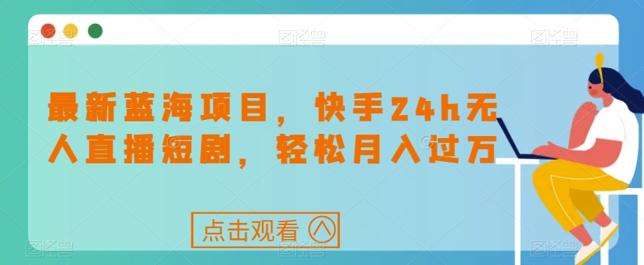 最新蓝海项目，快手24h无人直播短剧，轻松月入过万【揭秘】-网赚项目众筹网