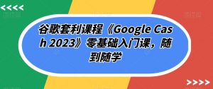谷歌套利课程《Google Cash 2023》零基础入门课,随到随学-网赚项目众筹网